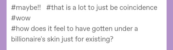 maybe! that is a lot to just be coincidence. wow. how does it feel to have gotten under a billionaire's skin just for existing?